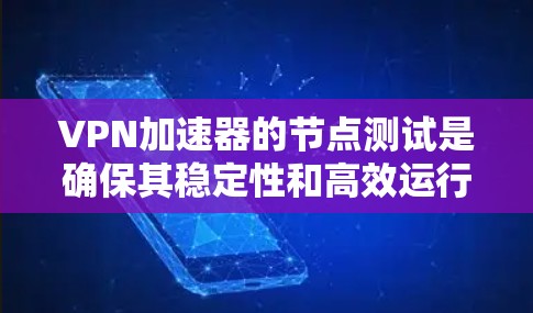 VPN加速器的节点测试是确保其稳定性和高效运行的重要步骤。以下是一些常见问题和建议