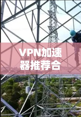VPN加速器推荐合集，值得信赖的高效选择