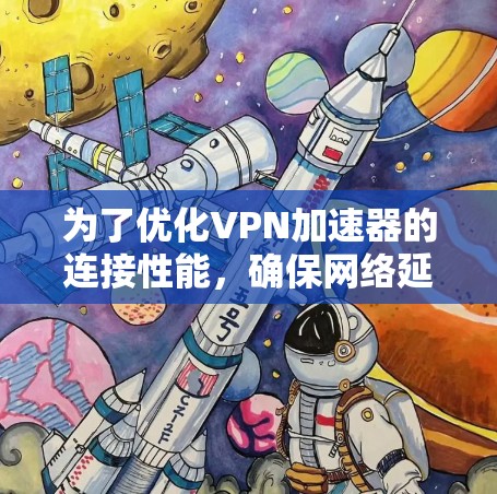 为了优化VPN加速器的连接性能，确保网络延迟和连接速度，可以按照以下步骤进行优化