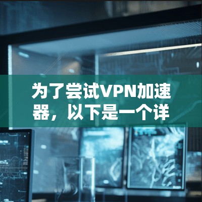 为了尝试VPN加速器，以下是一个详细的步骤指南