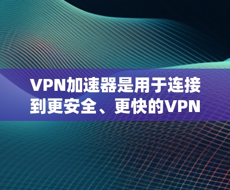 VPN加速器是用于连接到更安全、更快的VPN服务器的软件工具，用户可以通过这些工具来破解或绕过网络限制，访问更可靠、更高效的VPN服务。以下是关于VPN加速器的详细分析