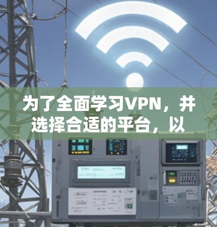 为了全面学习VPN，并选择合适的平台，以下是一个有序的步骤指南