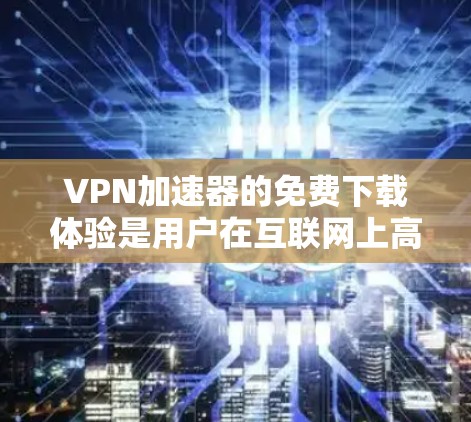 VPN加速器的免费下载体验是用户在互联网上高效访问其他网络时使用的工具。以下是对VPN加速器的详细介绍和推荐 VPN加速器的免费下载体验是用户在互联网上高效访问其他网络时使用的工具。以下是对VPN加速器的详细介绍和推荐