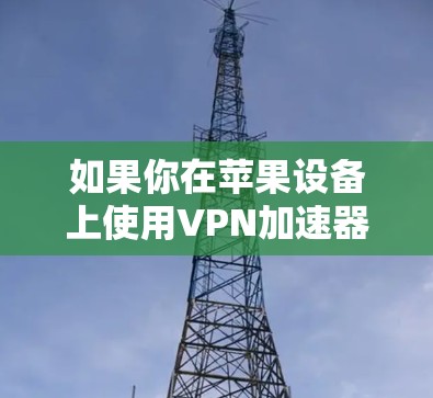 如果你在苹果设备上使用VPN加速器，可以尝试以下几种常用的应用程序