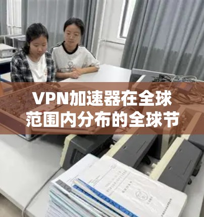 VPN加速器在全球范围内分布的全球节点主要集中在几个主要的网络枢纽和国家和地区。以下是这些主要节点的介绍