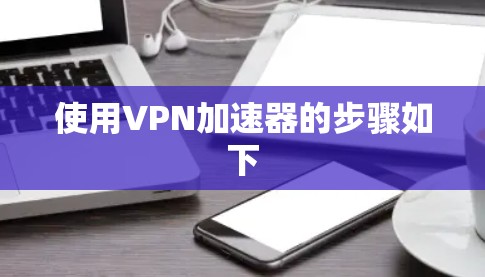 使用VPN加速器的步骤如下