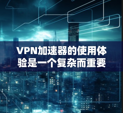 VPN加速器的使用体验是一个复杂而重要的过程，它不仅影响用户的网络速度，还可能带来安全和隐私方面的风险。以下是一个结构化的总结，帮助用户更好地理解如何使用VPN加速器，并做出明智的选择