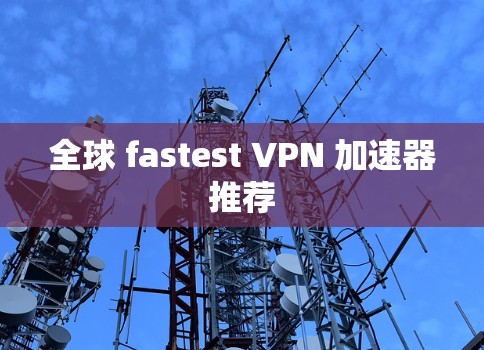 全球 fastest VPN 加速器推荐