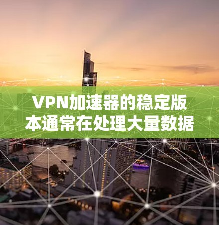 VPN加速器的稳定版本通常在处理大量数据时表现更好，尤其是加密数据。以下是找到稳定VPN加速器的步骤