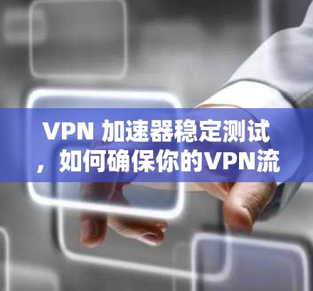 VPN 加速器稳定测试，如何确保你的VPN流量运行得更安全