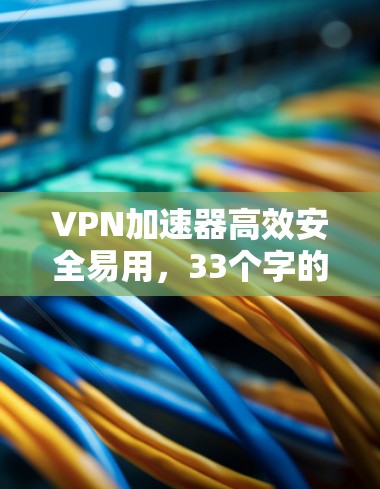 VPN加速器高效安全易用，33个字的高效安全