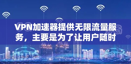 VPN加速器提供无限流量服务，主要是为了让用户随时获取高速连接，避免因网络中断或其他问题导致的延迟。以下是关于如何使用VPN加速器并获得无限流量的详细步骤
