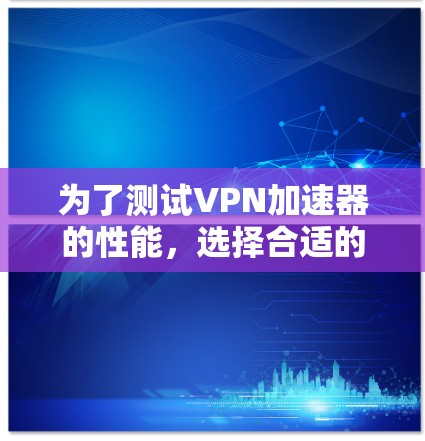 为了测试VPN加速器的性能，选择合适的工具至关重要。以下是一些推荐的VPN加速器在线测试工具，并基于上述思考总结了最佳选择