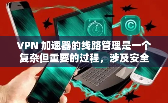 VPN 加速器的线路管理是一个复杂但重要的过程，涉及安全、配置和管理多个加速器。以下是一个有条理的步骤指南，帮助你系统地管理你的VPN加速器
