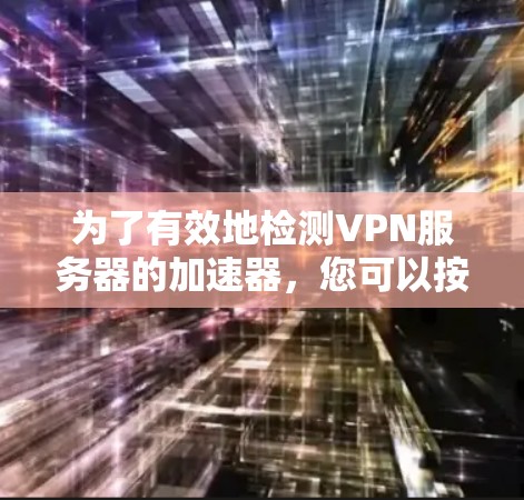 为了有效地检测VPN服务器的加速器，您可以按照以下步骤进行