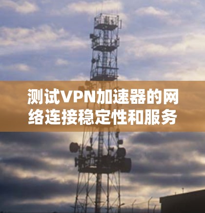 测试VPN加速器的网络连接稳定性和服务器响应速度，步骤如下