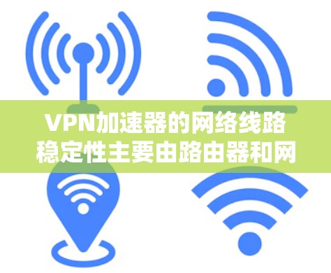 VPN加速器的网络线路稳定性主要由路由器和网线的延迟和带宽来决定。以下是对VPN加速器线路稳定性的详细分析