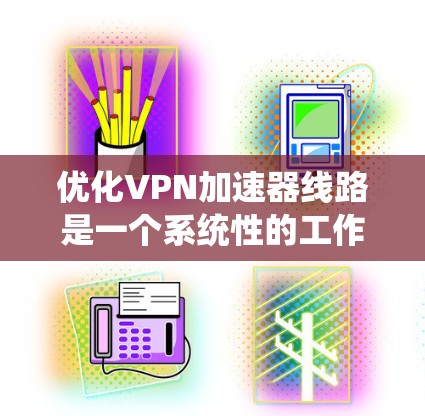 优化VPN加速器线路是一个系统性的工作，涉及多个步骤和步骤。以下是一个详细、分步骤的优化过程