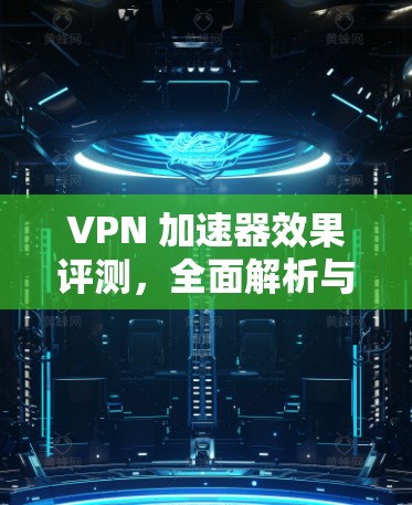 VPN 加速器效果评测，全面解析与推荐