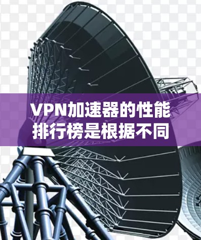 VPN加速器的性能排行榜是根据不同的指标进行排序的，以下是一些常见的VPN加速器及其性能表现的简要分析
