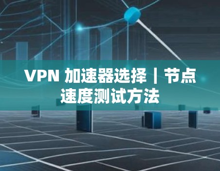 VPN 加速器选择｜节点速度测试方法