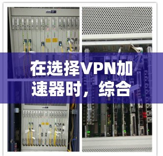 在选择VPN加速器时，综合考虑用户体验、安全性、界面友好度和功能全面性是关键。以下是对几种主要VPN加速器的评测和推荐