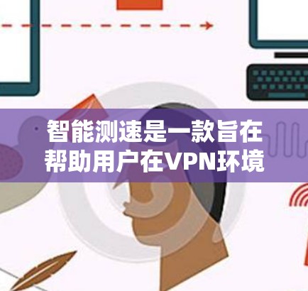 智能测速是一款旨在帮助用户在VPN环境中检测和限制移动速度的加速器。虽然它具有强大的功能，但使用时需要谨慎，以平衡隐私、安全和性能之间的关系。以下是对智能测速的详细分析和建议