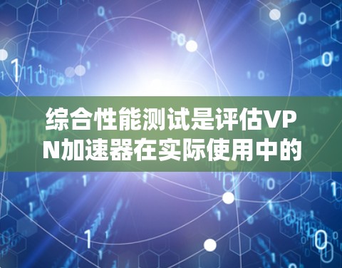 综合性能测试是评估VPN加速器在实际使用中的表现，确保其高效、稳定并适用于多种需求。以下是对VPN加速器综合性能测试的系统化概述