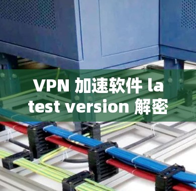 VPN 加速软件 latest version 解密版