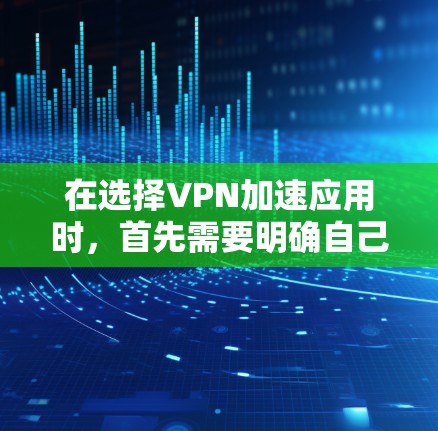 在选择VPN加速应用时，首先需要明确自己的需求和预算。以下是一些综合考虑的因素和推荐