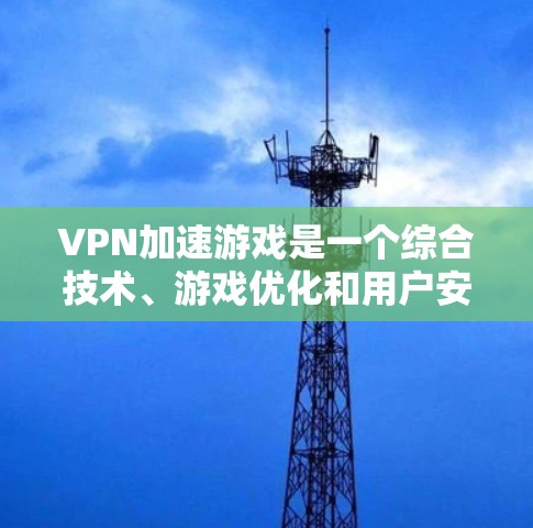 VPN加速游戏是一个综合技术、游戏优化和用户安全的复杂问题。以下是针对这一问题的分步解决方案