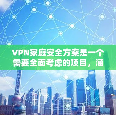 VPN家庭安全方案是一个需要全面考虑的项目，涵盖了家庭成员之间的共同责任、个人隐私保护、网络安全知识、家庭设备管理以及定期检查等多方面。以下是一份较为全面的安全方案
