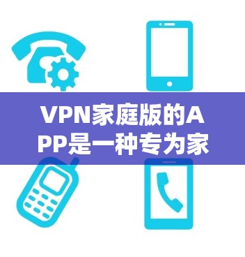 VPN家庭版的APP是一种专为家庭用户设计的网络VPN工具，旨在提供简单、便捷的网络连接选项，适用于使用手机、平板或电脑连接到国外服务器的情况。以下是对这些APP的详细分析