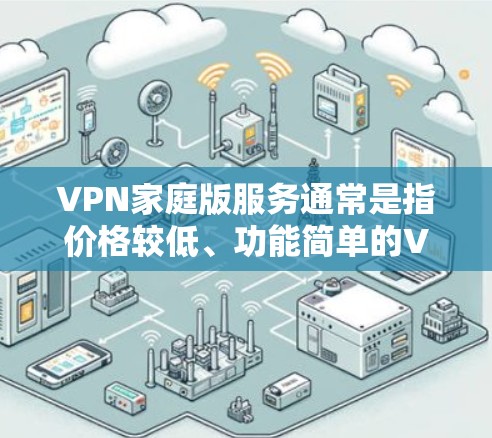 VPN家庭版服务通常是指价格较低、功能简单的VPN解决方案，适合家庭用户使用。以下是几款常见且适合家庭使用VPN服务的推荐