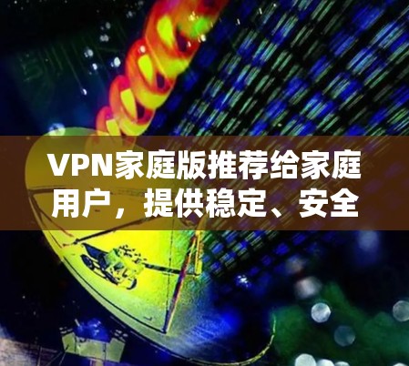 VPN家庭版推荐给家庭用户，提供稳定、安全性高、兼容性强的解决方案。以下是几款推荐的VPN家庭版软件
