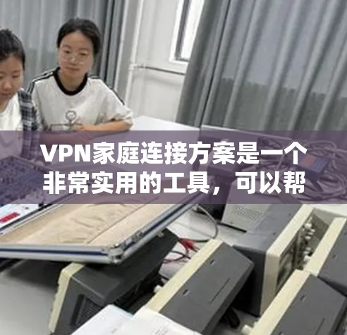 VPN家庭连接方案是一个非常实用的工具，可以帮助您在家庭中更方便地访问网络资源。以下是一个简单的家庭VPN连接方案