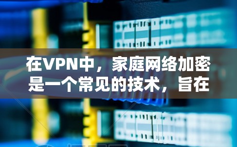 在VPN中，家庭网络加密是一个常见的技术，旨在保护用户的数据安全和隐私。以下是关于VPN家庭网络加密的详细信息