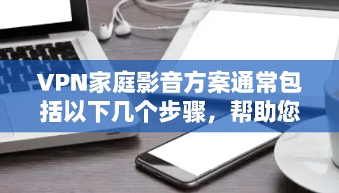 VPN家庭影音方案通常包括以下几个步骤，帮助您高效、安全地观看家庭电影