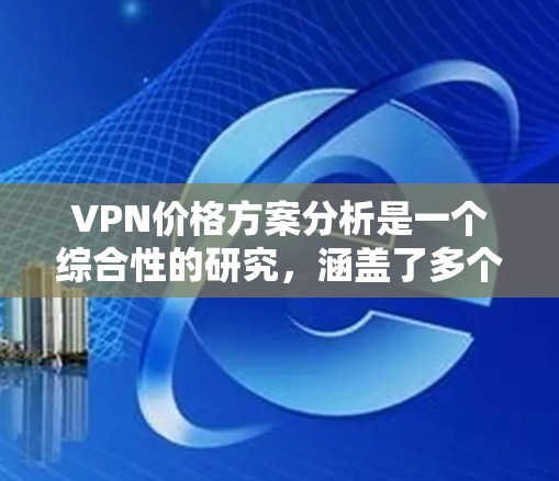 VPN价格方案分析是一个综合性的研究，涵盖了多个方面，包括技术、经济和用户需求。以下是针对这个问题的详细分析