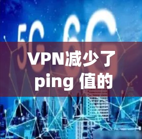 VPN减少了 ping 值的原因可能与路由器的网络性能优化有关。以下是一些可能的原因和解决方法