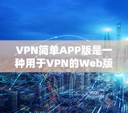 VPN简单APP版是一种用于VPN的Web版应用程序，通常包括加密、解密、防火墙控制和流量限制等功能。以下是一些可能的VPN简单APP版的基本信息和使用指南