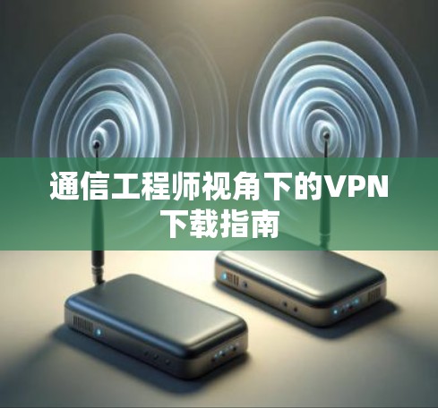 通信工程师视角下的VPN下载指南