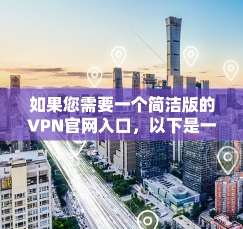 如果您需要一个简洁版的VPN官网入口，以下是一些常见的推荐选项，这些网站界面简洁，功能全面，适合快速访问