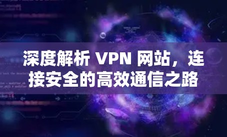 深度解析 VPN 网站,连接安全的高效通信之路 深度解析 VPN 网站,连接安全的高效通信之路