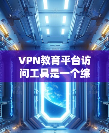 VPN教育平台访问工具是一个综合性的系统，旨在为在线教育提供便利和高效的服务。以下是对这一系统的详细介绍