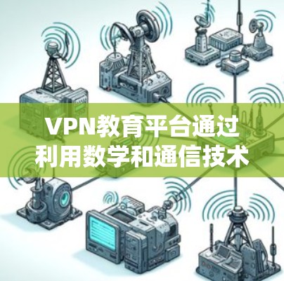 VPN教育平台通过利用数学和通信技术，解决了传统教育平台在满足不同用户需求方面的局限性，实现了灵活的学习时间和地点。以下是对该话题的分步解释和总结