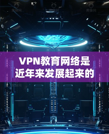 VPN教育网络是近年来发展起来的一种网络服务，旨在保护用户数据安全，防止网络攻击和隐私泄露。以下是关于VPN在教育中的应用和潜在风险的详细分析