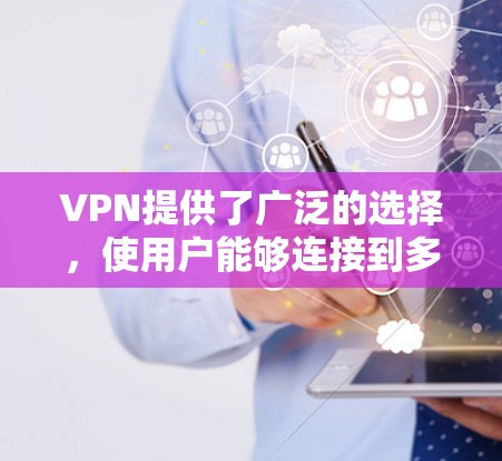 VPN提供了广泛的选择，使用户能够连接到多个服务器，访问包括教育资源在内的各种内容。以下是详细解释