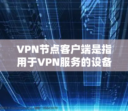 VPN节点客户端是指用于VPN服务的设备，如手机或电脑，用户可以在这些设备上下载和安装VPN软件，以实现网络上的实时通信。以下是几个常见的VPN节点客户端推荐