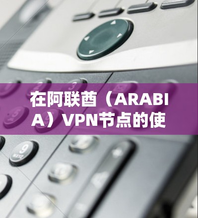 在阿联酋（ARABIA）VPN节点的使用和管理需要遵守当地法律和政策，具体情况可能因地区而异。以下是一些关键点